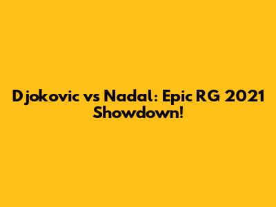 Djokovic vs Nadal: Epic RG 2021 Showdown!