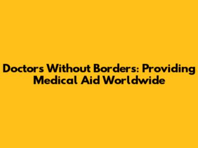 Doctors Without Borders: Providing Medical Aid Worldwide