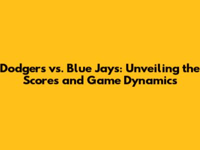 Dodgers vs. Blue Jays: Unveiling the Scores and Game Dynamics