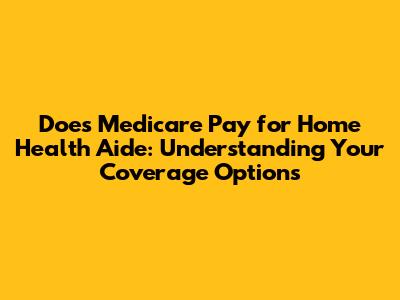 Does Medicare Pay for Home Health Aide: Understanding Your Coverage Options