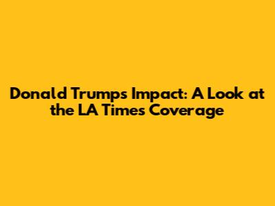 Donald Trump's Impact: A Look at the LA Times Coverage