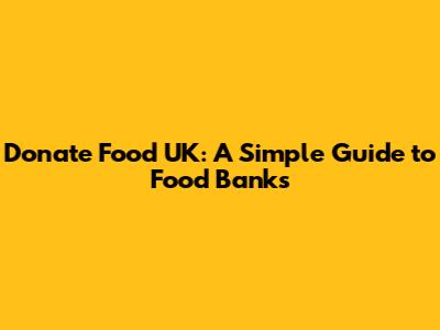Donate Food UK: A Simple Guide to Food Banks