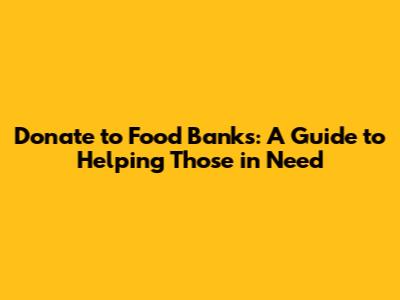 Donate to Food Banks: A Guide to Helping Those in Need