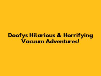 Doofy's Hilarious & Horrifying Vacuum Adventures!