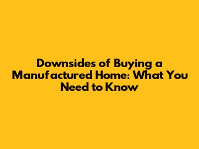 Downsides of Buying a Manufactured Home: What You Need to Know