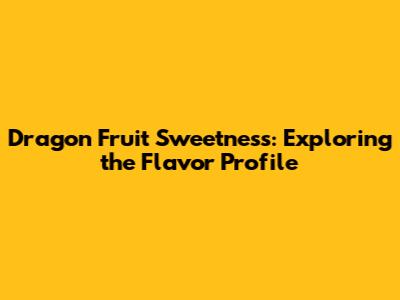 Dragon Fruit Sweetness: Exploring the Flavor Profile