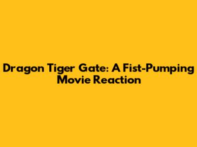 Dragon Tiger Gate: A Fist-Pumping Movie Reaction