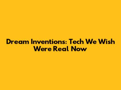 Dream Inventions: Tech We Wish Were Real Now