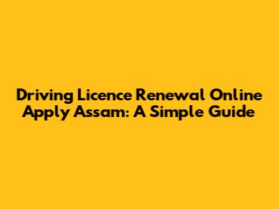 Driving Licence Renewal Online Apply Assam: A Simple Guide