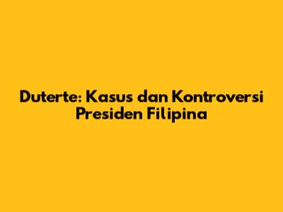 Duterte: Kasus dan Kontroversi Presiden Filipina