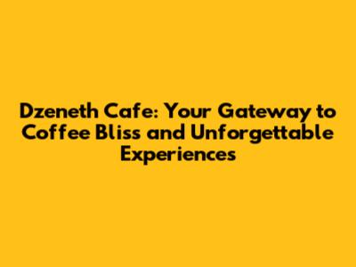 Dzeneth Cafe: Your Gateway to Coffee Bliss and Unforgettable Experiences