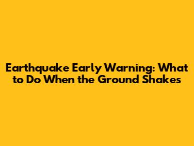 Earthquake Early Warning: What to Do When the Ground Shakes