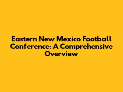 Eastern New Mexico Football Conference: A Comprehensive Overview