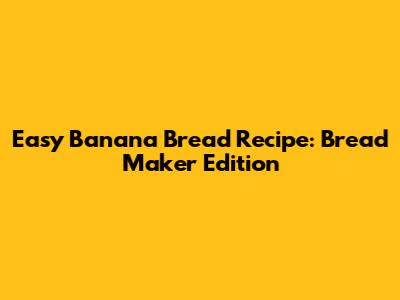 Easy Banana Bread Recipe: Bread Maker Edition