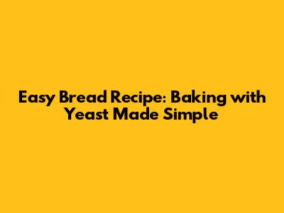 Easy Bread Recipe: Baking with Yeast Made Simple