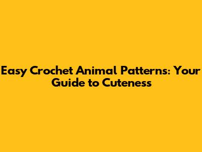 Easy Crochet Animal Patterns: Your Guide to Cuteness