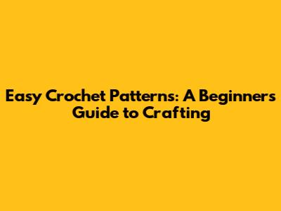 Easy Crochet Patterns: A Beginner's Guide to Crafting