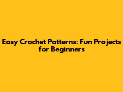 Easy Crochet Patterns: Fun Projects for Beginners