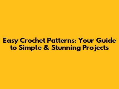 Easy Crochet Patterns: Your Guide to Simple & Stunning Projects