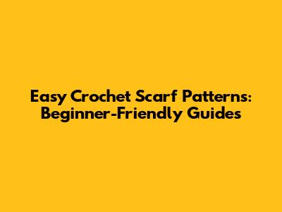 Easy Crochet Scarf Patterns: Beginner-Friendly Guides