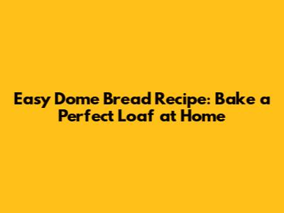 Easy Dome Bread Recipe: Bake a Perfect Loaf at Home