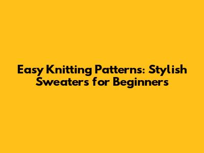 Easy Knitting Patterns: Stylish Sweaters for Beginners