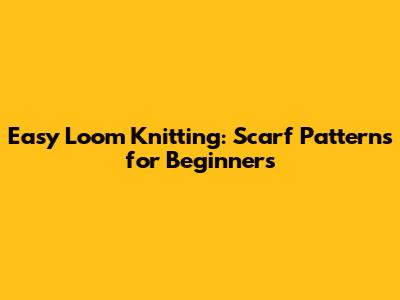 Easy Loom Knitting: Scarf Patterns for Beginners