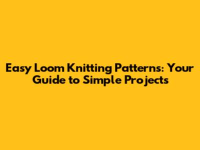 Easy Loom Knitting Patterns: Your Guide to Simple Projects