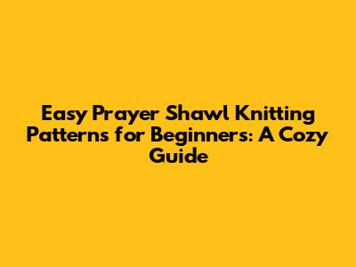 Easy Prayer Shawl Knitting Patterns for Beginners: A Cozy Guide