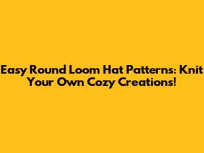 Easy Round Loom Hat Patterns: Knit Your Own Cozy Creations!