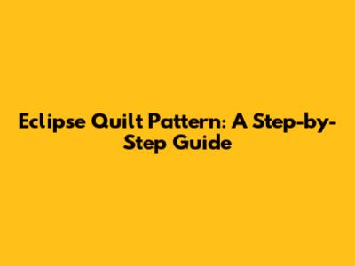 Eclipse Quilt Pattern: A Step-by-Step Guide