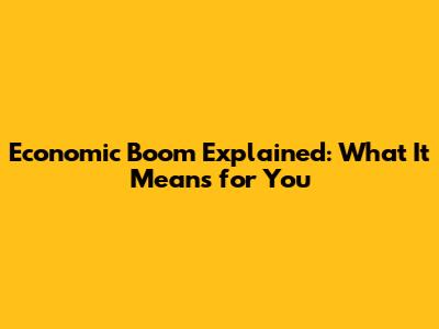 Economic Boom Explained: What It Means for You