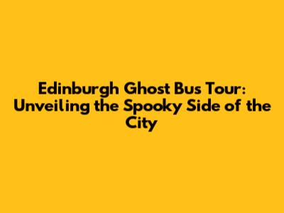 Edinburgh Ghost Bus Tour: Unveiling the Spooky Side of the City