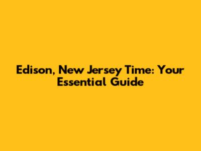 Edison, New Jersey Time: Your Essential Guide