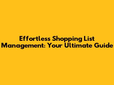 Effortless Shopping List Management: Your Ultimate Guide