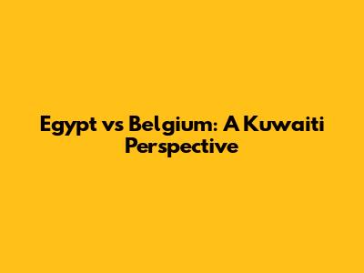 Egypt vs Belgium: A Kuwaiti Perspective
