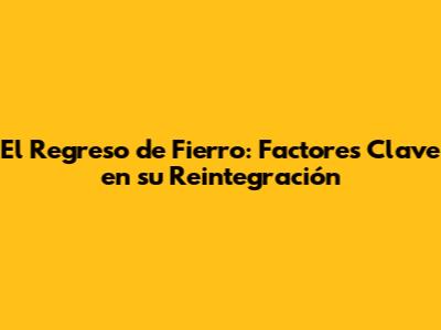 El Regreso de Fierro: Factores Clave en su Reintegración
