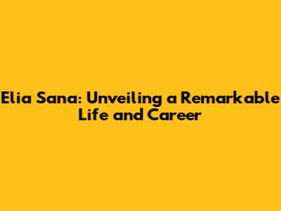 Elia Sana: Unveiling a Remarkable Life and Career