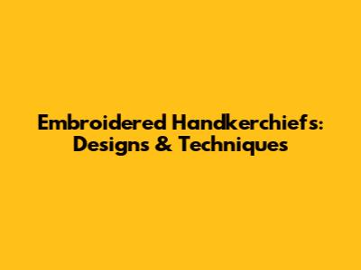 Embroidered Handkerchiefs: Designs & Techniques