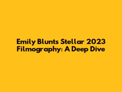 Emily Blunt's Stellar 2023 Filmography: A Deep Dive