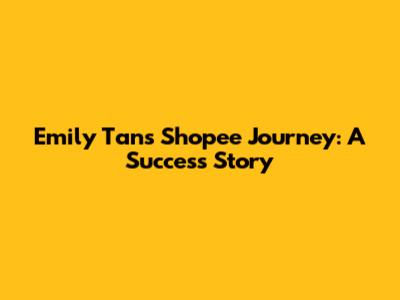 Emily Tan's Shopee Journey: A Success Story