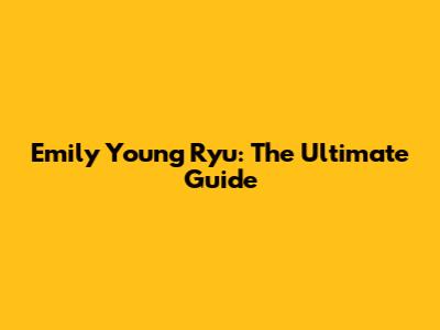 Emily Young Ryu: The Ultimate Guide