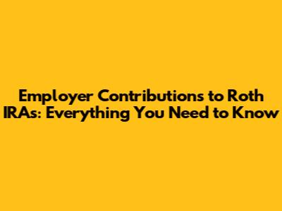 Employer Contributions to Roth IRAs: Everything You Need to Know