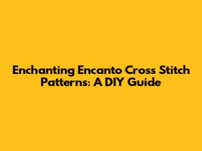 Enchanting Encanto Cross Stitch Patterns: A DIY Guide