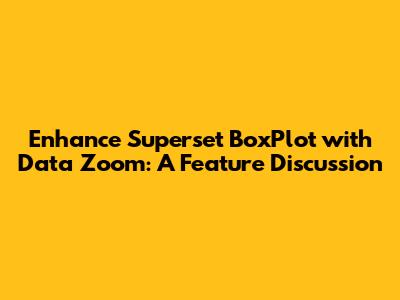 Enhance Superset BoxPlot with Data Zoom: A Feature Discussion
