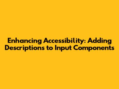 Enhancing Accessibility: Adding Descriptions to Input Components