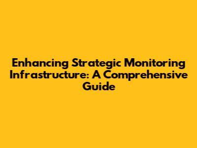 Enhancing Strategic Monitoring Infrastructure: A Comprehensive Guide
