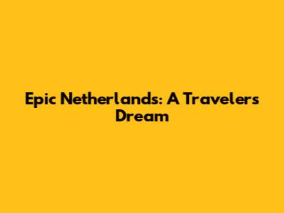 Epic Netherlands: A Traveler's Dream