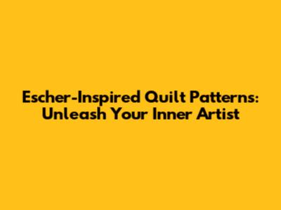 Escher-Inspired Quilt Patterns: Unleash Your Inner Artist