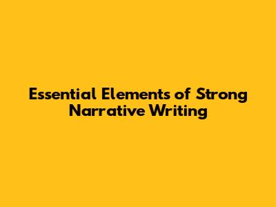 Essential Elements of Strong Narrative Writing